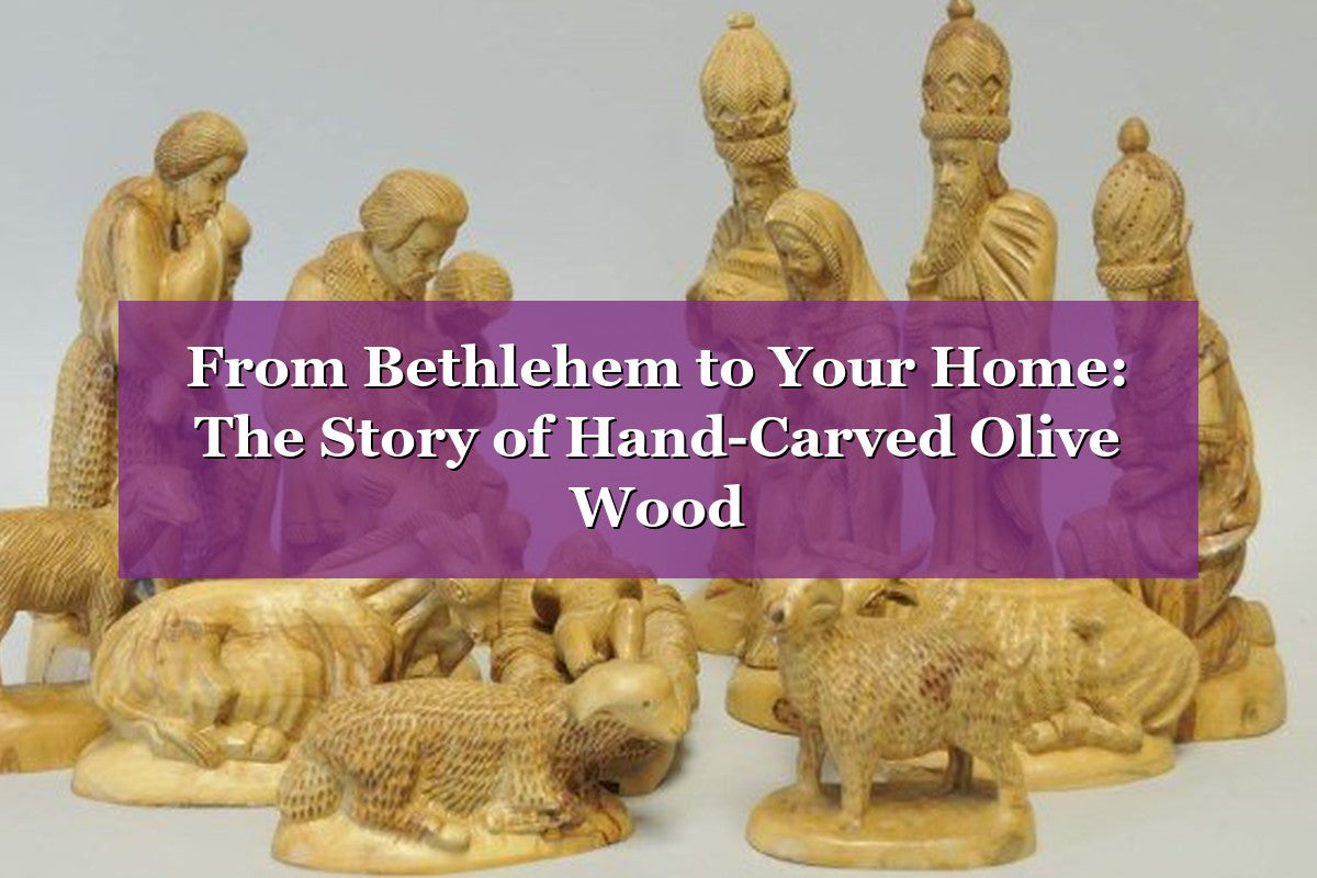 From Bethlehem to Your Home: The Story of Hand-Carved Olive Wood